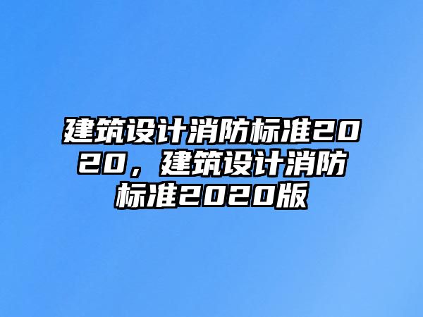 建筑設(shè)計(jì)消防標(biāo)準(zhǔn)2020，建筑設(shè)計(jì)消防標(biāo)準(zhǔn)2020版