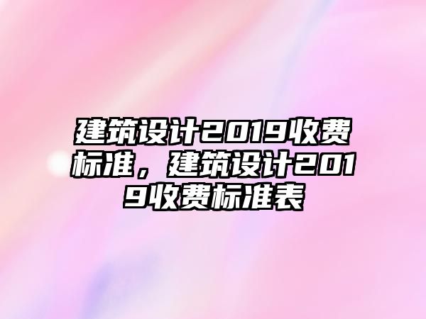 建筑設(shè)計(jì)2019收費(fèi)標(biāo)準(zhǔn)，建筑設(shè)計(jì)2019收費(fèi)標(biāo)準(zhǔn)表