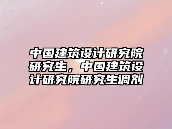 中國建筑設(shè)計(jì)研究院研究生，中國建筑設(shè)計(jì)研究院研究生調(diào)劑