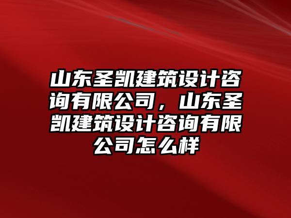 山東圣凱建筑設(shè)計(jì)咨詢有限公司，山東圣凱建筑設(shè)計(jì)咨詢有限公司怎么樣