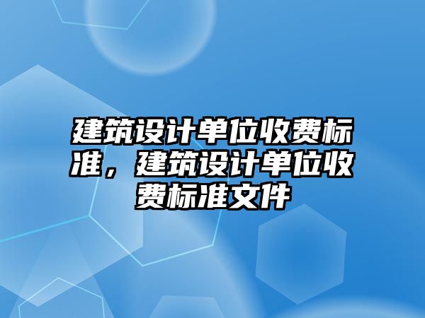 建筑設(shè)計單位收費標(biāo)準(zhǔn)，建筑設(shè)計單位收費標(biāo)準(zhǔn)文件