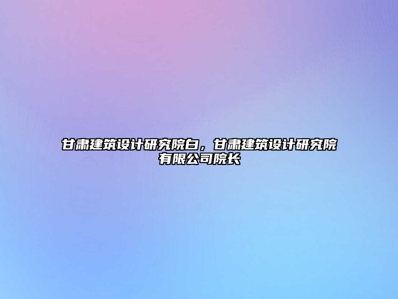 甘肅建筑設計研究院白，甘肅建筑設計研究院有限公司院長