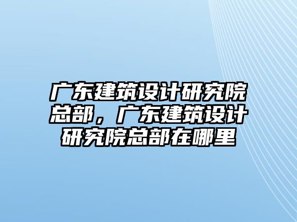 廣東建筑設(shè)計研究院總部，廣東建筑設(shè)計研究院總部在哪里