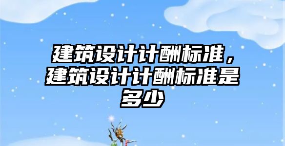 建筑設(shè)計(jì)計(jì)酬標(biāo)準(zhǔn)，建筑設(shè)計(jì)計(jì)酬標(biāo)準(zhǔn)是多少