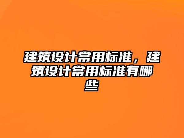 建筑設(shè)計(jì)常用標(biāo)準(zhǔn)，建筑設(shè)計(jì)常用標(biāo)準(zhǔn)有哪些