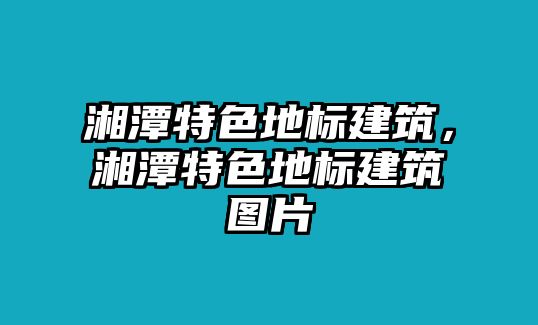 湘潭特色地標(biāo)建筑，湘潭特色地標(biāo)建筑圖片
