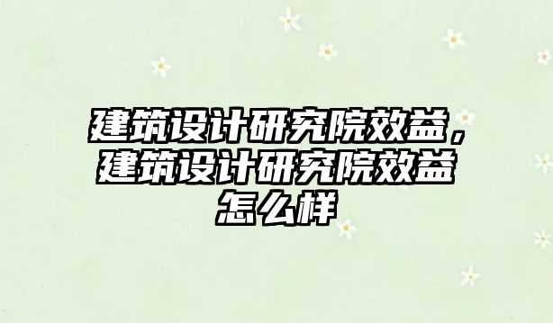 建筑設(shè)計(jì)研究院效益，建筑設(shè)計(jì)研究院效益怎么樣