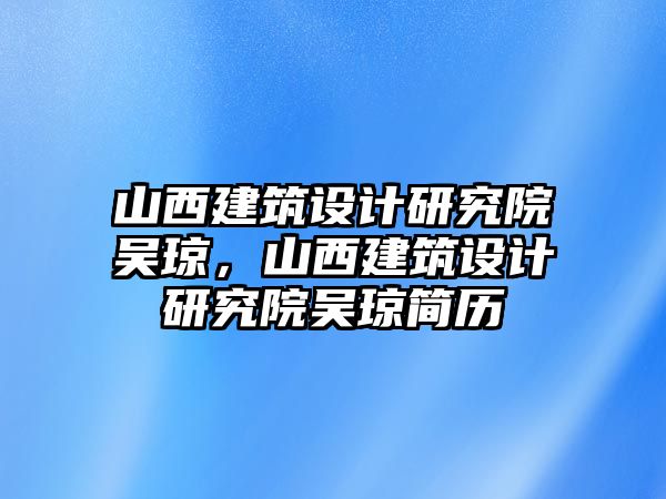 山西建筑設(shè)計研究院吳瓊，山西建筑設(shè)計研究院吳瓊簡歷