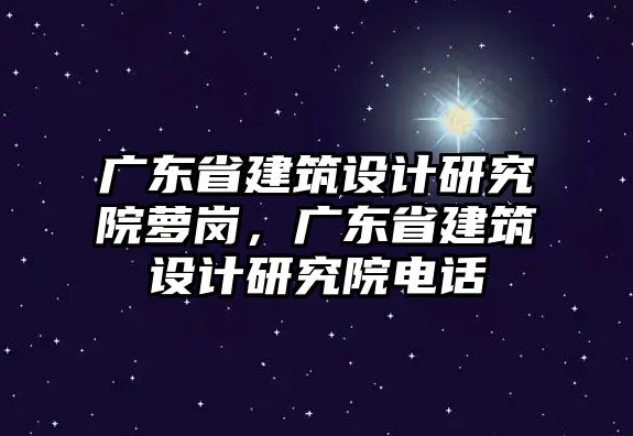 廣東省建筑設(shè)計(jì)研究院蘿崗，廣東省建筑設(shè)計(jì)研究院電話