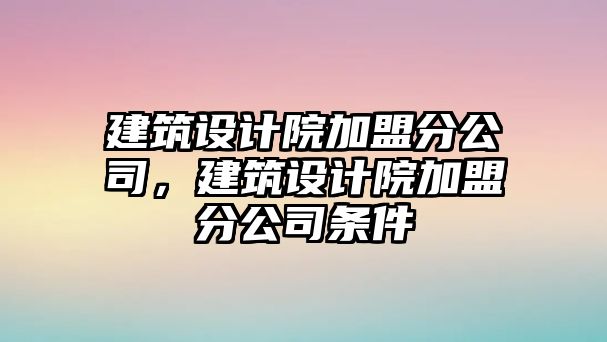 建筑設(shè)計院加盟分公司，建筑設(shè)計院加盟分公司條件