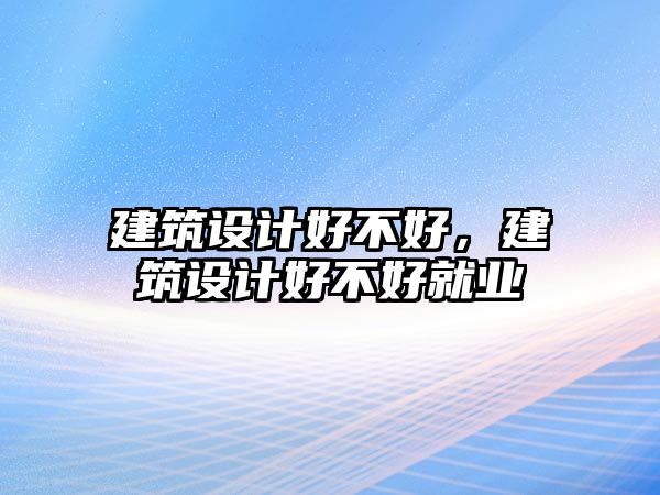 建筑設計好不好，建筑設計好不好就業(yè)