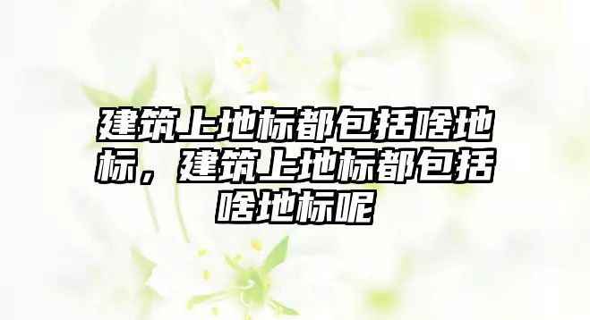 建筑上地標都包括啥地標，建筑上地標都包括啥地標呢