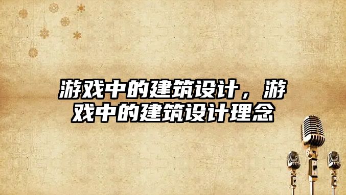 游戲中的建筑設(shè)計，游戲中的建筑設(shè)計理念