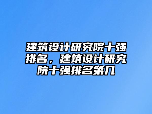 建筑設(shè)計(jì)研究院十強(qiáng)排名，建筑設(shè)計(jì)研究院十強(qiáng)排名第幾