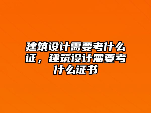 建筑設(shè)計(jì)需要考什么證，建筑設(shè)計(jì)需要考什么證書