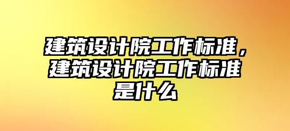 建筑設(shè)計(jì)院工作標(biāo)準(zhǔn)，建筑設(shè)計(jì)院工作標(biāo)準(zhǔn)是什么