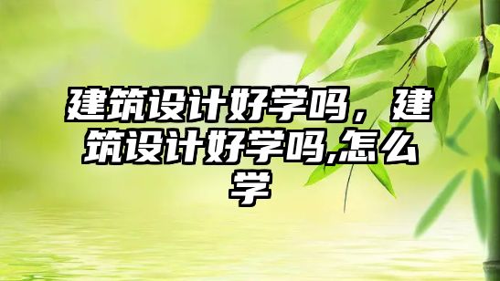 建筑設(shè)計好學(xué)嗎，建筑設(shè)計好學(xué)嗎,怎么學(xué)