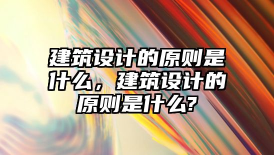建筑設(shè)計(jì)的原則是什么，建筑設(shè)計(jì)的原則是什么?
