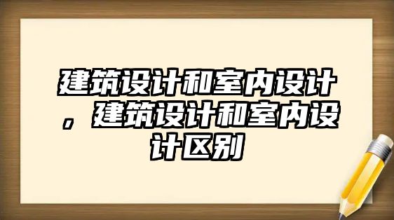 建筑設(shè)計(jì)和室內(nèi)設(shè)計(jì)，建筑設(shè)計(jì)和室內(nèi)設(shè)計(jì)區(qū)別