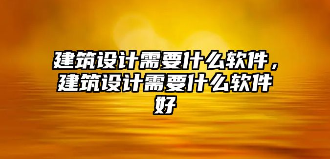 建筑設(shè)計需要什么軟件，建筑設(shè)計需要什么軟件好