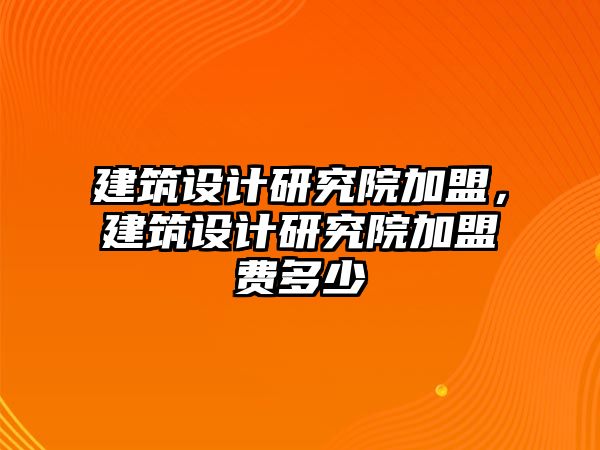 建筑設(shè)計(jì)研究院加盟，建筑設(shè)計(jì)研究院加盟費(fèi)多少