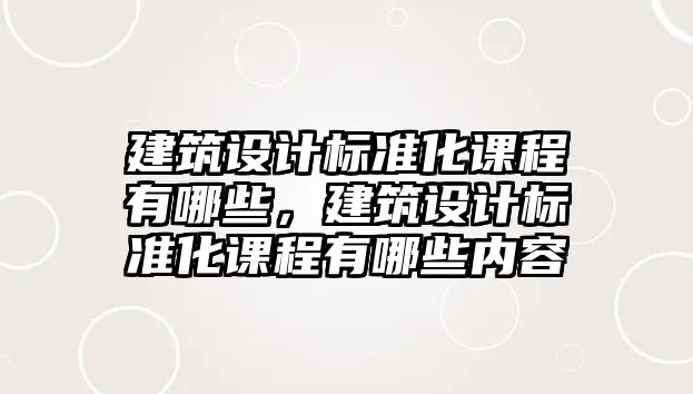 建筑設(shè)計標(biāo)準(zhǔn)化課程有哪些，建筑設(shè)計標(biāo)準(zhǔn)化課程有哪些內(nèi)容