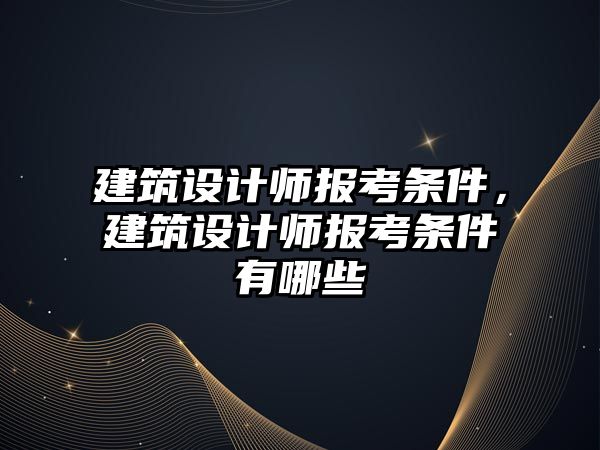 建筑設(shè)計(jì)師報(bào)考條件，建筑設(shè)計(jì)師報(bào)考條件有哪些