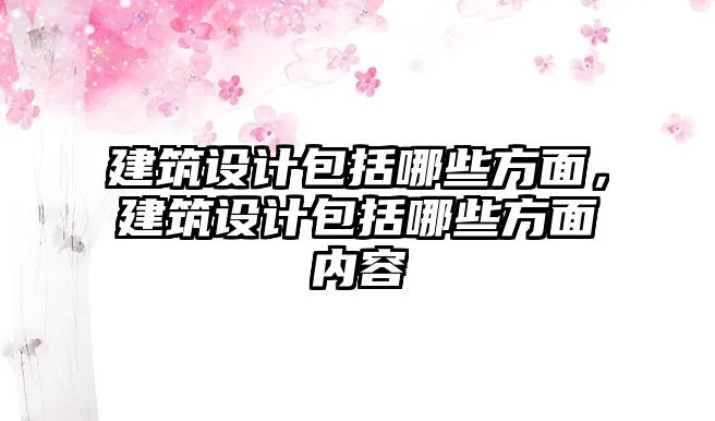建筑設(shè)計(jì)包括哪些方面，建筑設(shè)計(jì)包括哪些方面內(nèi)容
