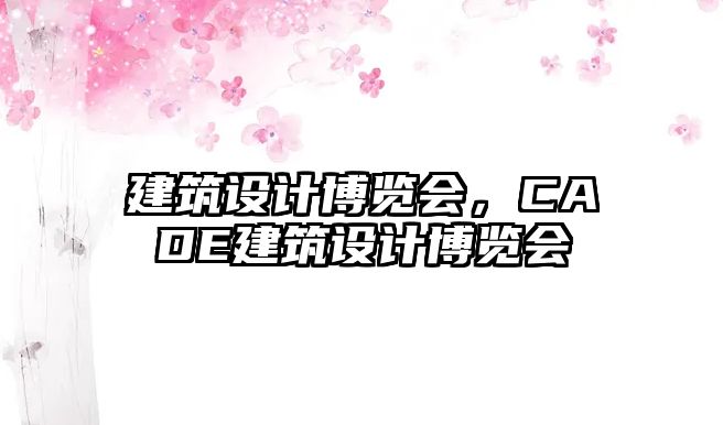 建筑設(shè)計博覽會，CADE建筑設(shè)計博覽會