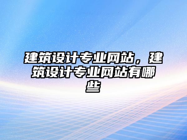 建筑設計專業(yè)網(wǎng)站，建筑設計專業(yè)網(wǎng)站有哪些