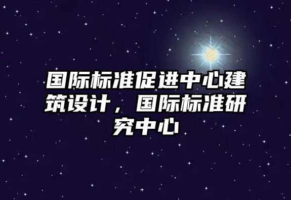 國(guó)際標(biāo)準(zhǔn)促進(jìn)中心建筑設(shè)計(jì)，國(guó)際標(biāo)準(zhǔn)研究中心