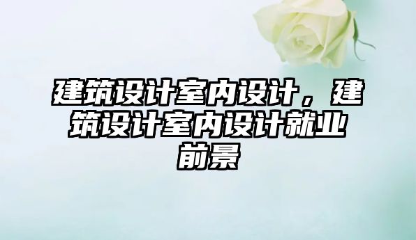 建筑設(shè)計(jì)室內(nèi)設(shè)計(jì)，建筑設(shè)計(jì)室內(nèi)設(shè)計(jì)就業(yè)前景