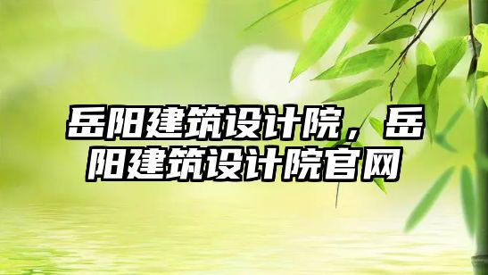岳陽(yáng)建筑設(shè)計(jì)院，岳陽(yáng)建筑設(shè)計(jì)院官網(wǎng)