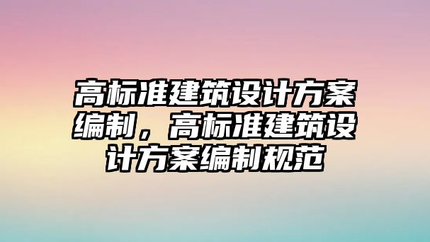 高標(biāo)準(zhǔn)建筑設(shè)計(jì)方案編制，高標(biāo)準(zhǔn)建筑設(shè)計(jì)方案編制規(guī)范