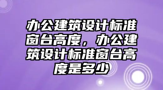 辦公建筑設(shè)計(jì)標(biāo)準(zhǔn)窗臺高度，辦公建筑設(shè)計(jì)標(biāo)準(zhǔn)窗臺高度是多少