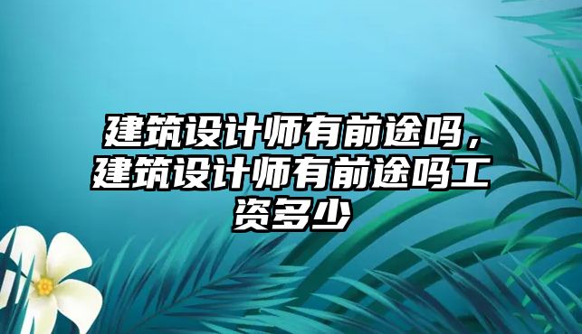 建筑設(shè)計(jì)師有前途嗎，建筑設(shè)計(jì)師有前途嗎工資多少