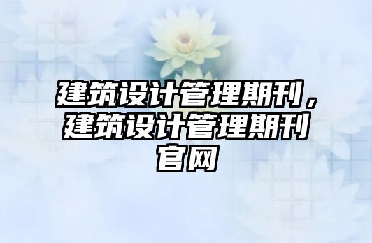 建筑設(shè)計(jì)管理期刊，建筑設(shè)計(jì)管理期刊官網(wǎng)
