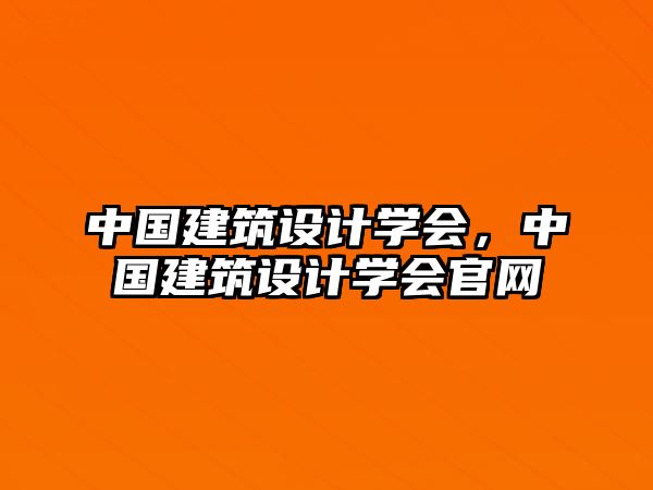 中國(guó)建筑設(shè)計(jì)學(xué)會(huì)，中國(guó)建筑設(shè)計(jì)學(xué)會(huì)官網(wǎng)