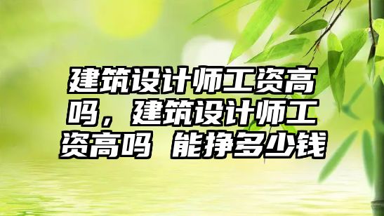 建筑設(shè)計(jì)師工資高嗎，建筑設(shè)計(jì)師工資高嗎 能掙多少錢