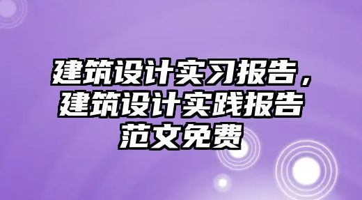 建筑設(shè)計(jì)實(shí)習(xí)報(bào)告，建筑設(shè)計(jì)實(shí)踐報(bào)告范文免費(fèi)