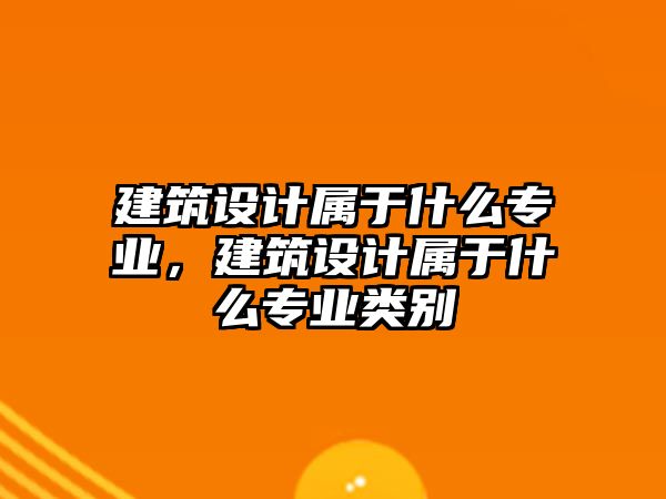 建筑設(shè)計(jì)屬于什么專(zhuān)業(yè)，建筑設(shè)計(jì)屬于什么專(zhuān)業(yè)類(lèi)別