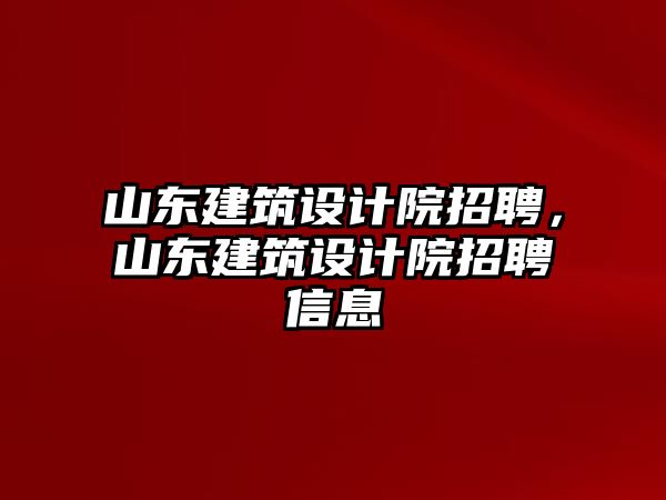 山東建筑設(shè)計(jì)院招聘，山東建筑設(shè)計(jì)院招聘信息