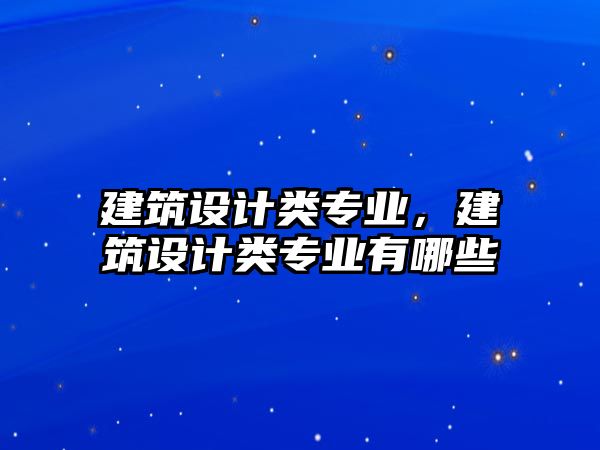 建筑設(shè)計(jì)類專業(yè)，建筑設(shè)計(jì)類專業(yè)有哪些