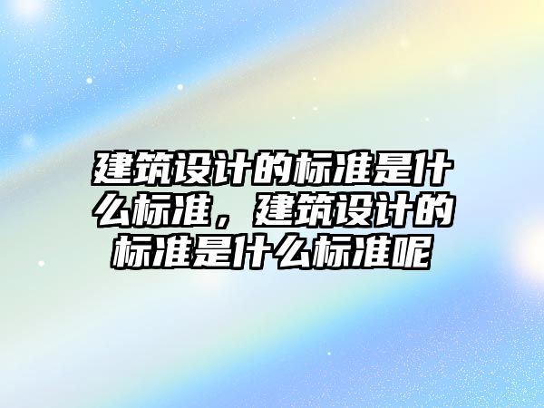 建筑設(shè)計的標(biāo)準(zhǔn)是什么標(biāo)準(zhǔn)，建筑設(shè)計的標(biāo)準(zhǔn)是什么標(biāo)準(zhǔn)呢