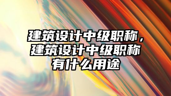 建筑設(shè)計(jì)中級職稱，建筑設(shè)計(jì)中級職稱有什么用途