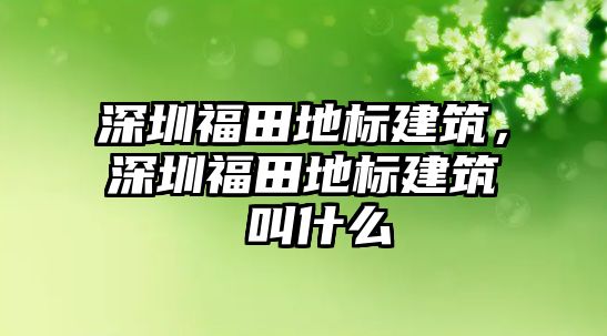深圳福田地標(biāo)建筑，深圳福田地標(biāo)建筑 叫什么