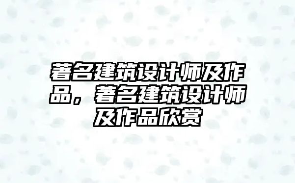 著名建筑設(shè)計(jì)師及作品，著名建筑設(shè)計(jì)師及作品欣賞