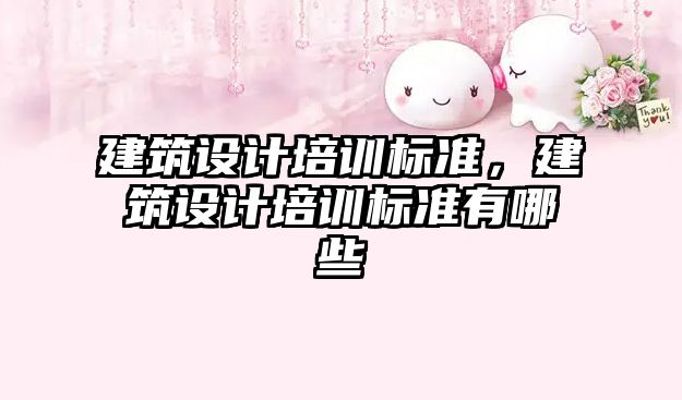 建筑設(shè)計(jì)培訓(xùn)標(biāo)準(zhǔn)，建筑設(shè)計(jì)培訓(xùn)標(biāo)準(zhǔn)有哪些