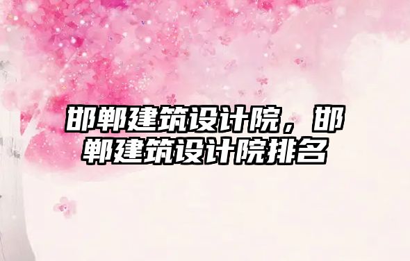 邯鄲建筑設(shè)計(jì)院，邯鄲建筑設(shè)計(jì)院排名