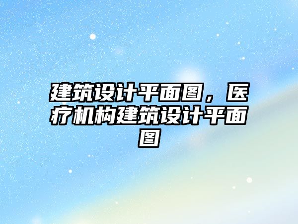 建筑設(shè)計(jì)平面圖，醫(yī)療機(jī)構(gòu)建筑設(shè)計(jì)平面圖